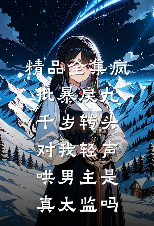 精品全集疯批暴戾九千岁转头对我轻声哄男主是真太监吗