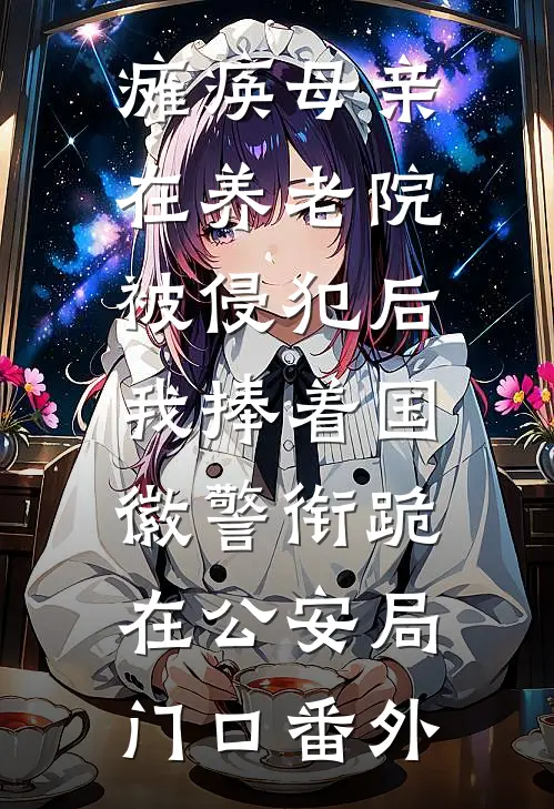 瘫痪母亲在养老院被侵犯后，我捧着国徽警衔跪在公安局门口番外