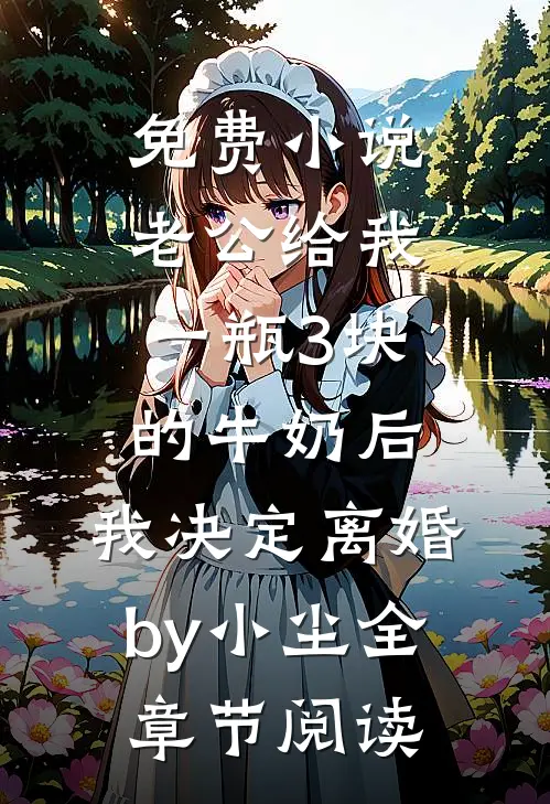 免费小说老公给我一瓶3块的牛奶后，我决定离婚by小尘全章节阅读