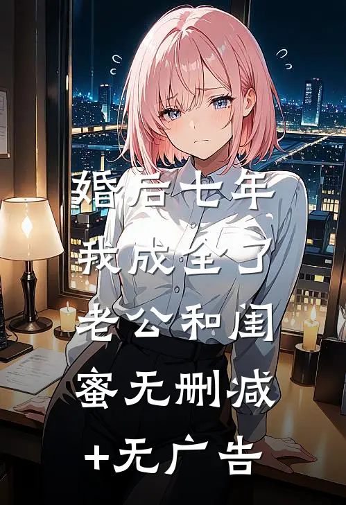 婚后七年，我成全了老公和闺蜜无删减+无广告