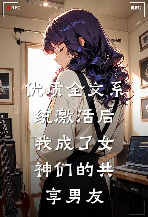 优质全文系统激活后，我成了女神们的共享男友