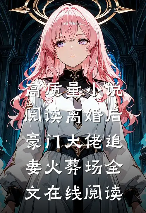 高质量小说阅读离婚后,豪门大佬追妻火葬场全文在线阅读