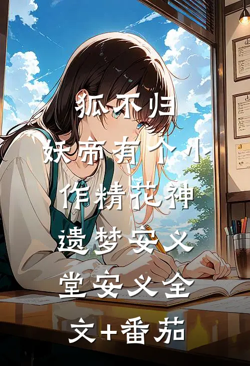狐不归：妖帝有个小作精-花神遗梦安义堂安义全文+番茄