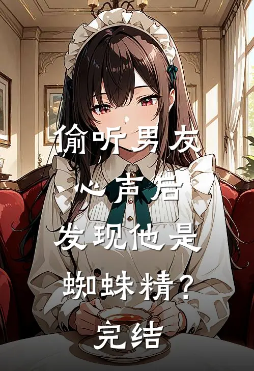 偷听男友心声后，发现他是蜘蛛精？完结