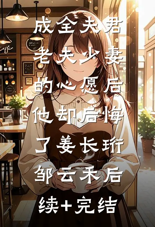 成全夫君老夫少妻的心愿后，他却后悔了姜长珩邹云禾后续+完结