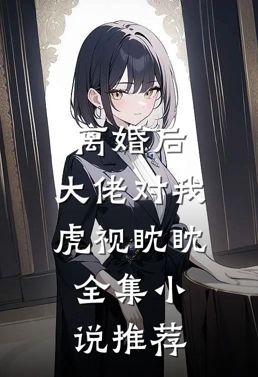 离婚后，大佬对我虎视眈眈全集小说推荐