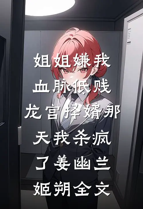 姐姐嫌我血脉低贱，龙宫择婿那天我杀疯了姜幽兰姬朔全文