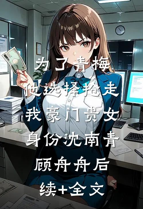 为了青梅，他选择抢走我豪门贵女身份沈南青顾舟舟后续+全文