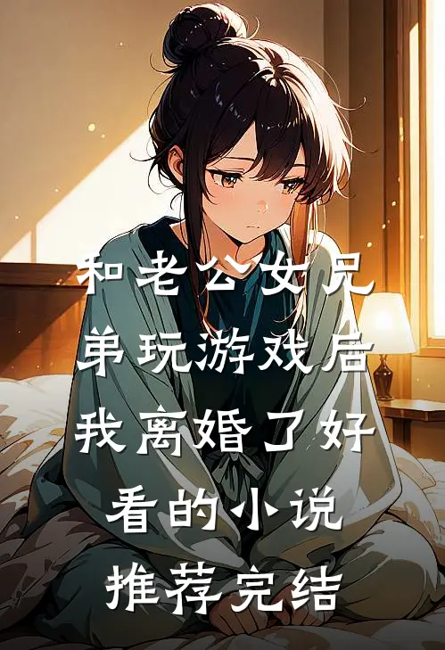 和老公女兄弟玩游戏后，我离婚了好看的小说推荐完结