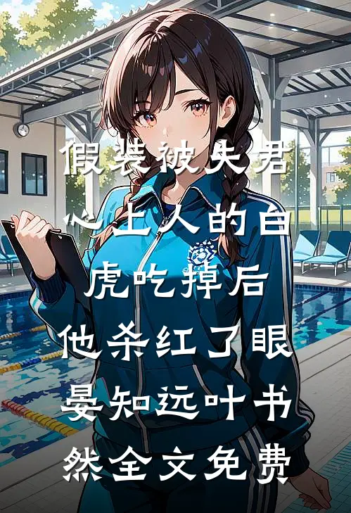 假装被夫君心上人的白虎吃掉后，他杀红了眼晏知远叶书然全文免费