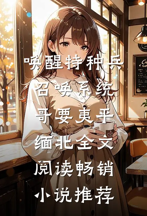 唤醒特种兵召唤系统,哥要夷平缅北全文阅读畅销小说推荐