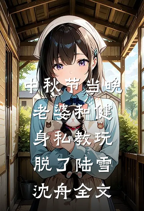 中秋节当晚，老婆和健身私教玩脱了陆雪沈舟全文