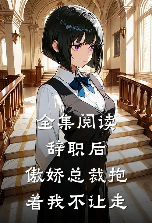 全集阅读辞职后，傲娇总裁抱着我不让走
