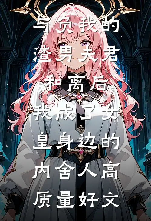 与负我的渣男夫君和离后，我成了女皇身边的内舍人高质量好文