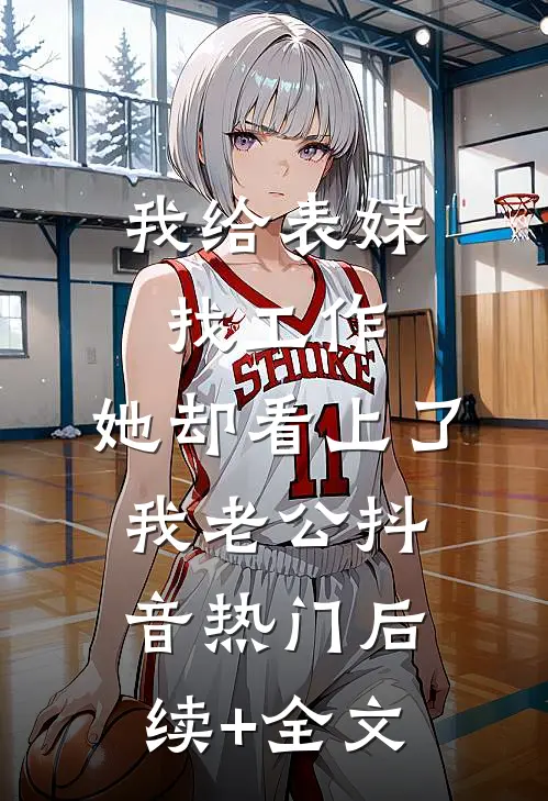 我给表妹找工作，她却看上了我老公抖音热门后续+全文