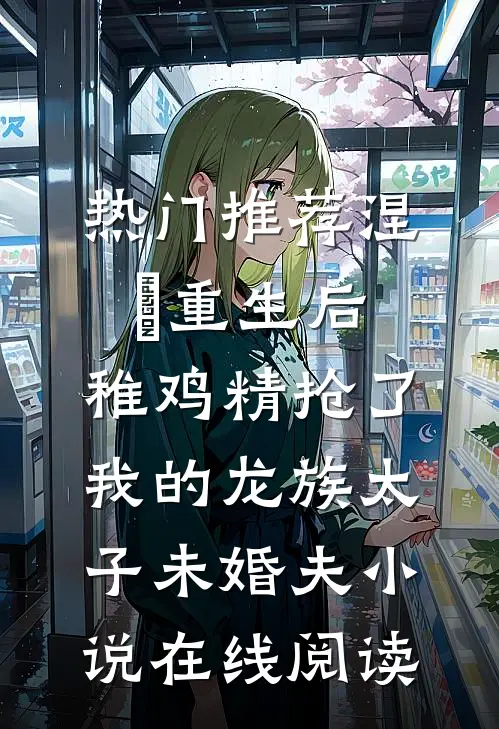 热门推荐涅槃重生后，稚鸡精抢了我的龙族太子未婚夫小说在线阅读