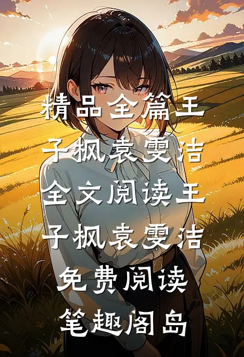 精品全篇王子枫袁雯洁全文阅读_王子枫袁雯洁免费阅读_笔趣阁岛
