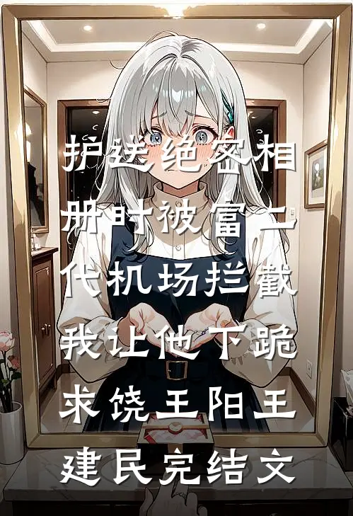 护送绝密相册时被富二代机场拦截，我让他下跪求饶王阳王建民完结文