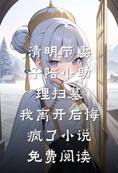 清明节妻子陪小助理扫墓，我离开后悔疯了小说免费阅读