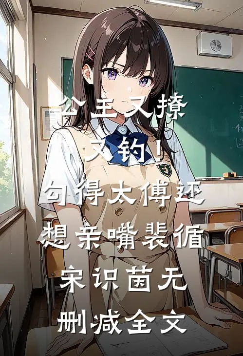 公主又撩又钓！勾得太傅还想亲嘴裴循宋识茵无删减全文