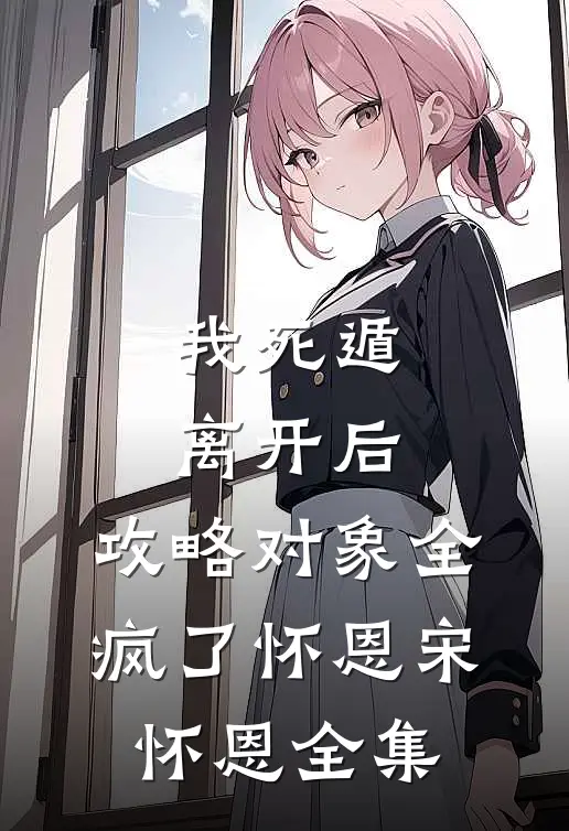 我死遁离开后，攻略对象全疯了怀恩宋怀恩 全集