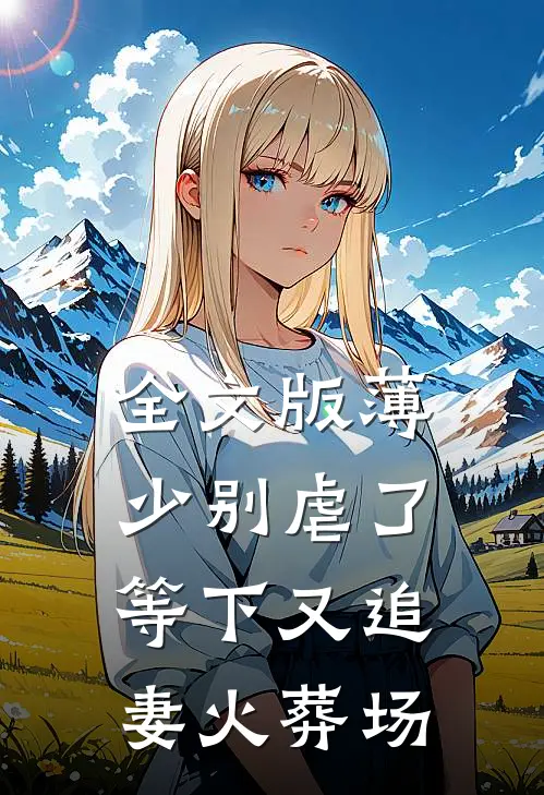 全文版薄少别虐了，等下又追妻火葬场