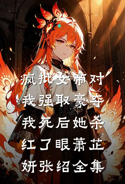 疯批女帝对我强取豪夺，我死后她杀红了眼萧芷妍张绍 全集