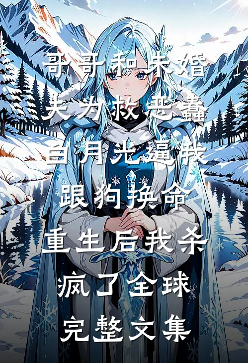 哥哥和未婚夫为救恶蠢白月光逼我跟狗换命，重生后我杀疯了全球完整文集