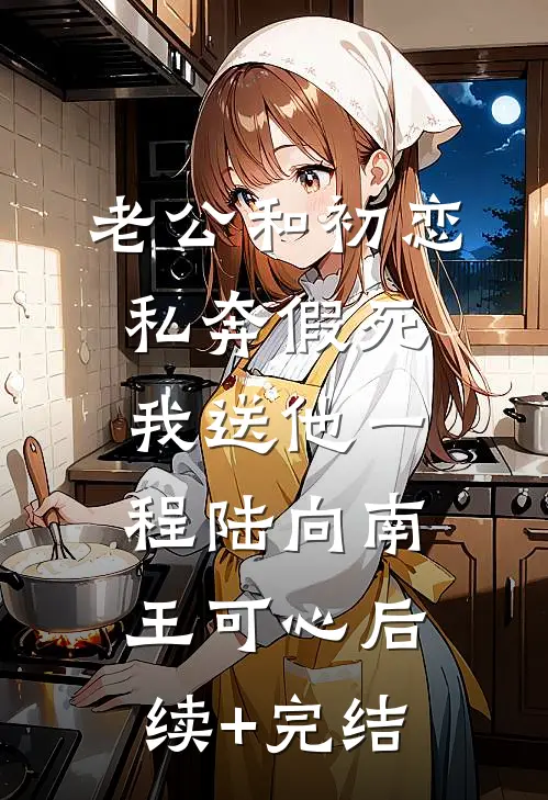 老公和初恋私奔假死，我送他一程陆向南王可心后续+完结