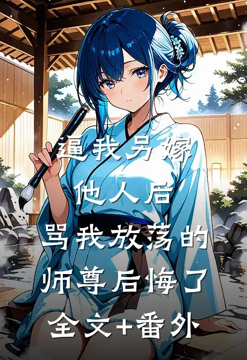 逼我另嫁他人后，骂我放荡的师尊后悔了全文+番外