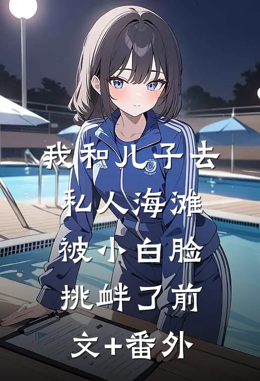 我和儿子去私人海滩，被小白脸挑衅了前文+番外