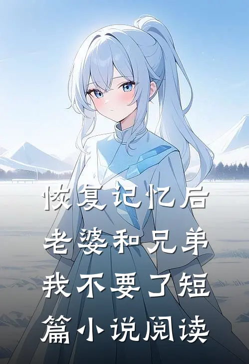 恢复记忆后，老婆和兄弟我不要了短篇小说阅读