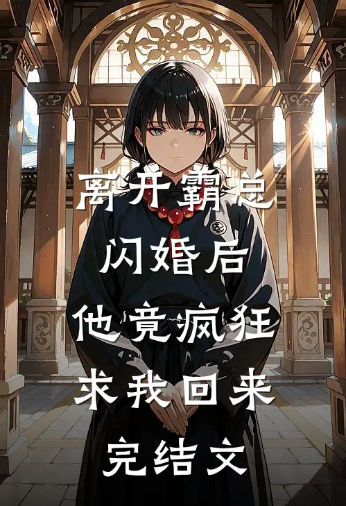 离开霸总闪婚后，他竟疯狂求我回来完结文