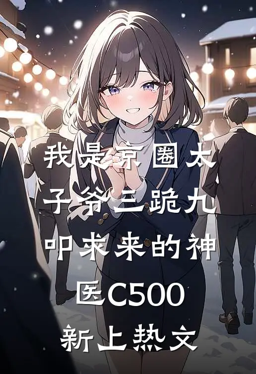 我是京圈太子爷三跪九叩求来的神医C500新上热文