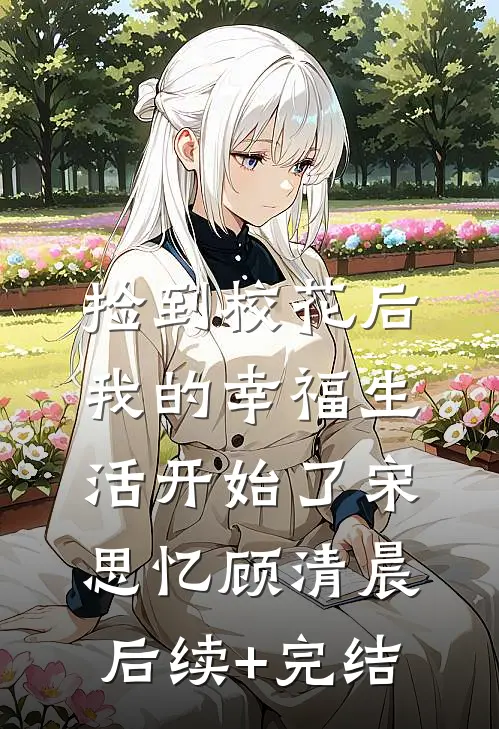捡到校花后，我的幸福生活开始了宋思忆顾清晨后续+完结