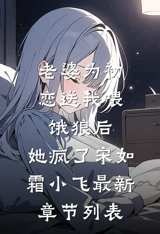 老婆为初恋送我喂饿狼后，她疯了宋如霜小飞最新章节列表