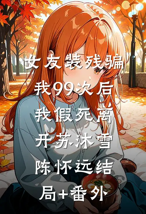 女友装残骗我99次后，我假死离开苏沐雪陈怀远结局+番外