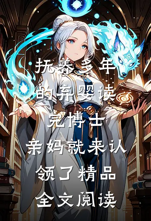 抚养多年的弃婴读完博士，亲妈就来认领了精品全文阅读