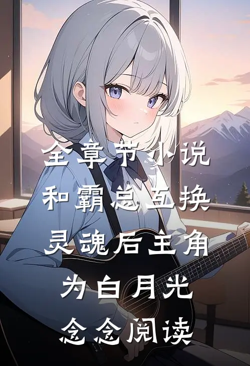 全章节小说和霸总互换灵魂后主角为白月光念念阅读