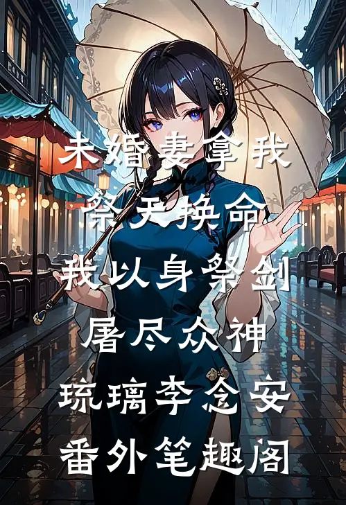 未婚妻拿我祭天换命，我以身祭剑，屠尽众神：琉璃李念安番外笔趣阁