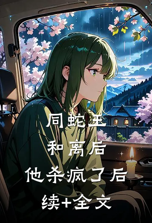 同蛇王和离后，他杀疯了后续+全文