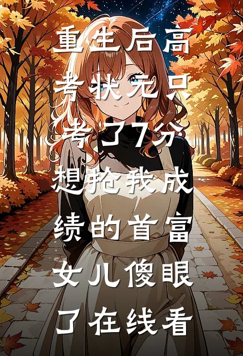 重生后高考状元只考了7分，想抢我成绩的首富女儿傻眼了在线看
