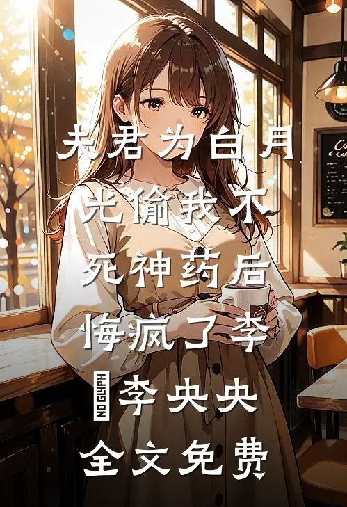 夫君为白月光偷我不死神药后，悔疯了李璟李央央全文免费