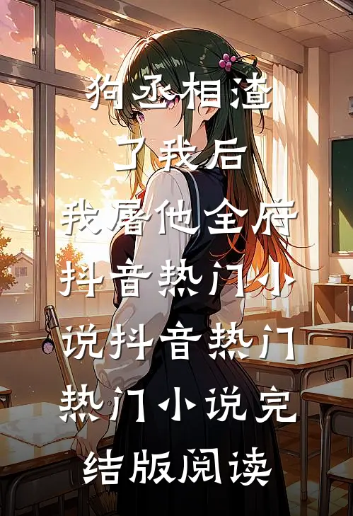 狗丞相渣了我后，我屠他全府抖音热门小说抖音热门热门小说完结版阅读
