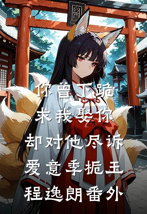 你曾下跪求我娶你，却对他尽诉爱意季栀玉程逸朗 番外