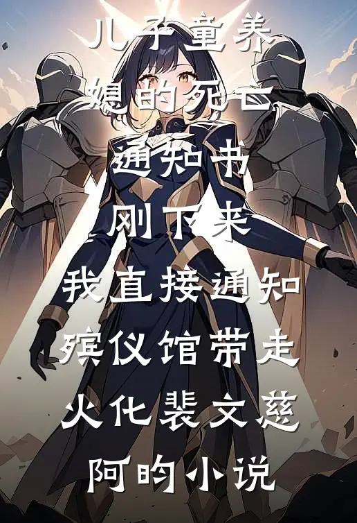 儿子童养媳的死亡通知书刚下来，我直接通知殡仪馆带走火化裴文慈阿昀小说
