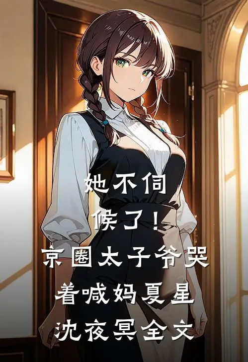 她不伺候了！京圈太子爷哭着喊妈夏星沈夜冥全文