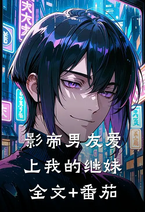 影帝男友爱上我的继妹全文+番茄