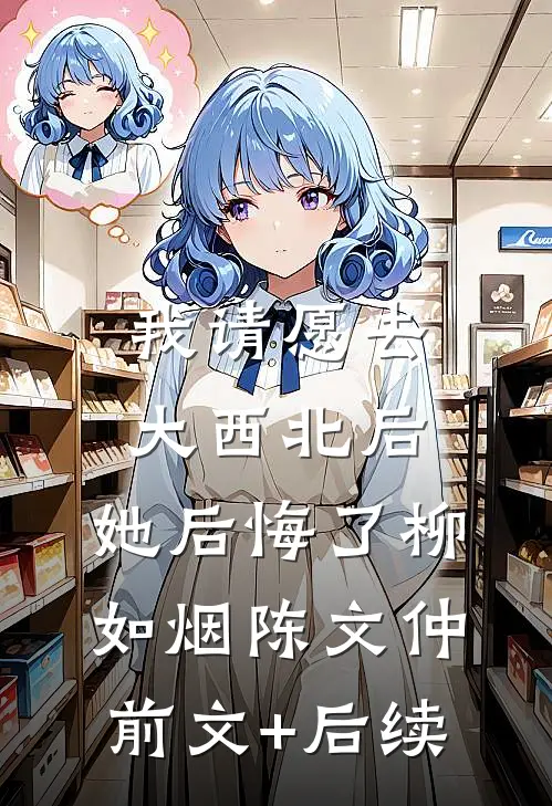 我请愿去大西北后，她后悔了柳如烟陈文仲前文+后续