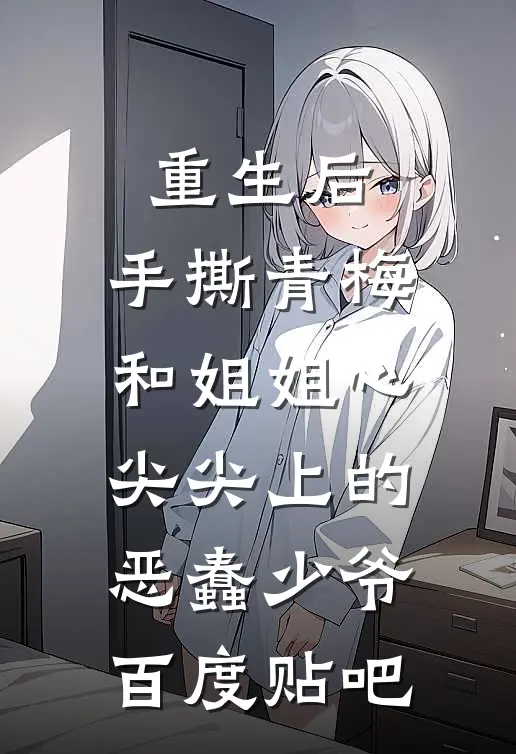 重生后，手撕青梅和姐姐心尖尖上的恶蠢少爷百度贴吧